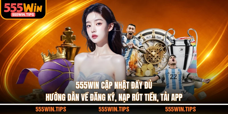 555WIN cập nhật đầy đủ hướng dẫn về đăng ký, nạp rút tiền, tải app