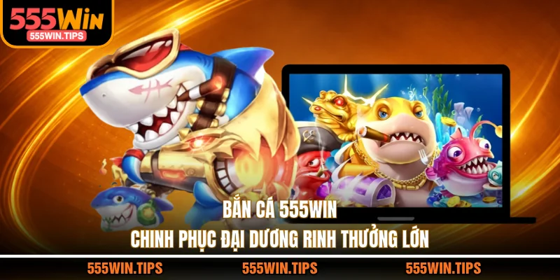 Bắn cá 555WIN chinh phục đại dương rinh thưởng lớn