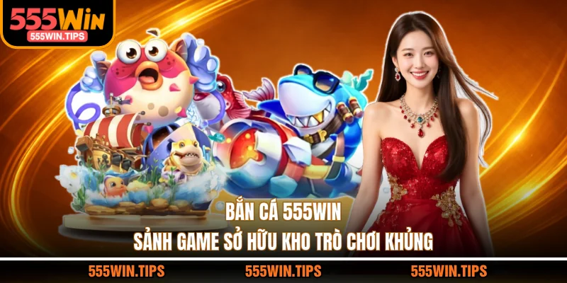 Bắn Cá 555WIN - Sảnh Game Sở Hữu Kho Trò Chơi Khủng