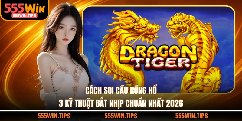 Cách Soi Cầu Rồng Hổ - 3 Kỹ Thuật Bắt Nhịp Chuẩn Nhất 2026