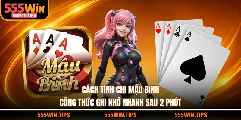 Cách Tính Chi Mậu Binh - Công Thức Ghi Nhớ Nhanh Sau 2 Phút