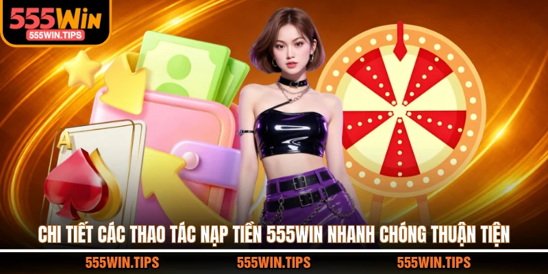Chi tiết các thao tác nạp tiền 555WIN nhanh chóng thuận tiện