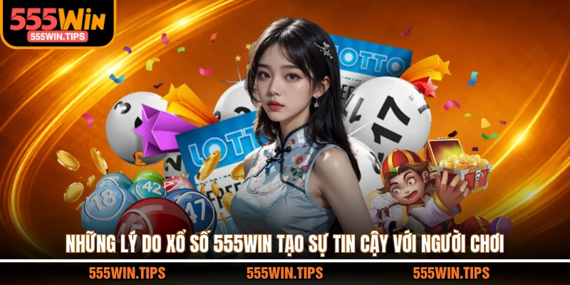 Những lý do xổ số 555WIN tạo sự tin cậy với người chơi