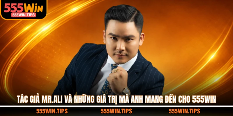 Tác giả Mr.Ali và những giá trị mà anh mang đến cho 555WIN