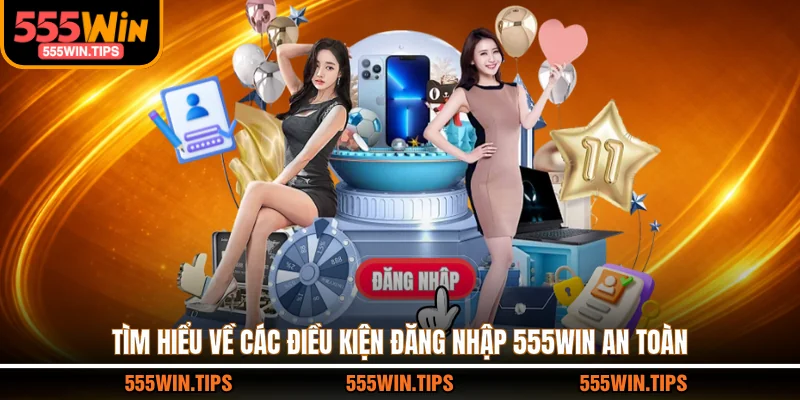 Tìm hiểu về các điều kiện đăng nhập 555WIN an toàn