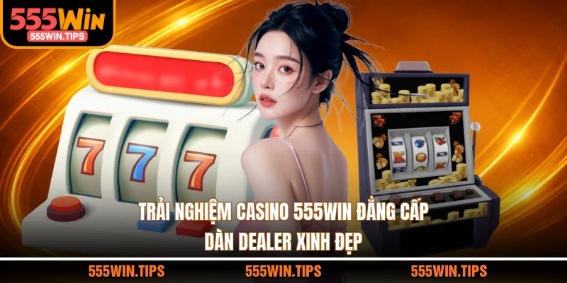 Trải Nghiệm Casino 555WIN Đẳng Cấp, Dàn Dealer Xinh Đẹp